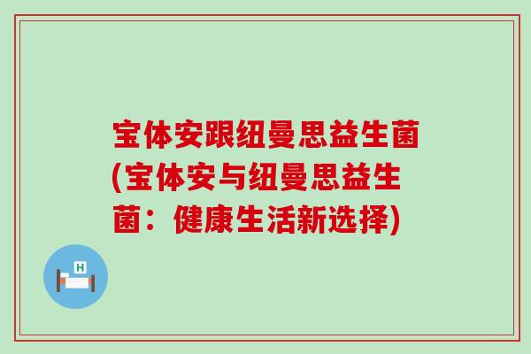 宝体安跟纽曼思益生菌(宝体安与纽曼思益生菌：健康生活新选择)