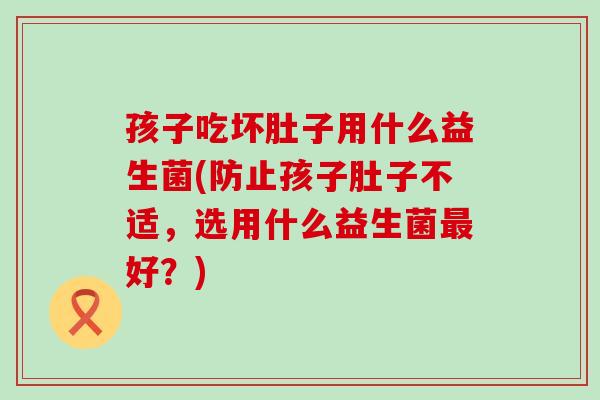 孩子吃坏肚子用什么益生菌(防止孩子肚子不适，选用什么益生菌好？)