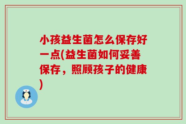 小孩益生菌怎么保存好一点(益生菌如何妥善保存，照顾孩子的健康)