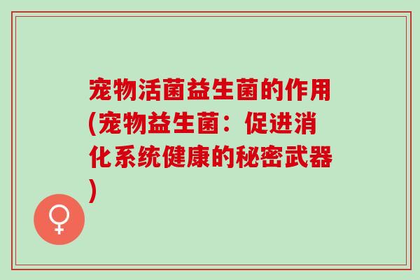 宠物活菌益生菌的作用(宠物益生菌:促进消化系统健康的秘密武器) 宠物活菌益生菌的作用(宠物益生菌:促进消化系统健康的秘密武器)