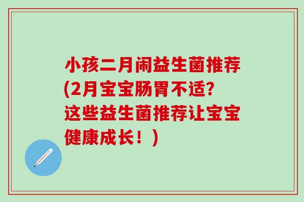 小孩二月闹益生菌推荐(2月宝宝肠胃不适？这些益生菌推荐让宝宝健康成长！)