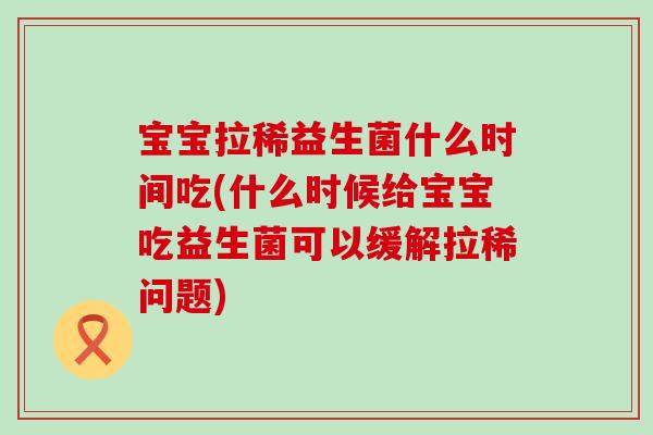 宝宝拉稀益生菌什么时间吃(什么时候给宝宝吃益生菌可以缓解拉稀问题)