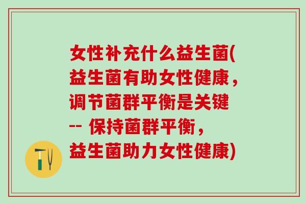 女性补充什么益生菌(益生菌有助女性健康,调节菌群平衡是关键 -- 保持菌群平衡,益生菌助力女性健康) 女性补充什么益生菌(益生菌有助女性健康,调节菌群平衡是关键 -- 保持菌群平衡,益生菌助力女性健康)