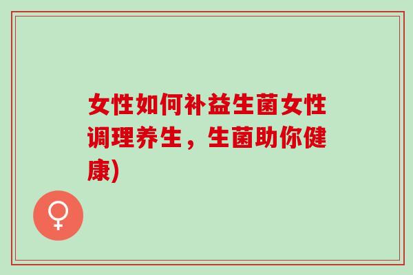 女性如何补益生菌女性调理养生,生菌助你健康) 女性如何补益生菌女性调理养生,生菌助你健康)