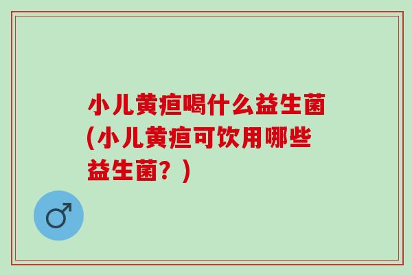 小儿黄疸喝什么益生菌(小儿黄疸可饮用哪些益生菌?) 小儿黄疸喝什么益生菌(小儿黄疸可饮用哪些益生菌?)