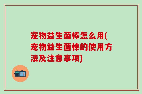 宠物益生菌棒怎么用(宠物益生菌棒的使用方法及注意事项) 宠物益生菌棒怎么用(宠物益生菌棒的使用方法及注意事项)
