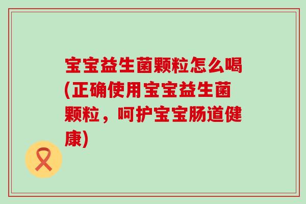 宝宝益生菌颗粒怎么喝(正确使用宝宝益生菌颗粒,呵护宝宝肠道健康) 宝宝益生菌颗粒怎么喝(正确使用宝宝益生菌颗粒,呵护宝宝肠道健康)