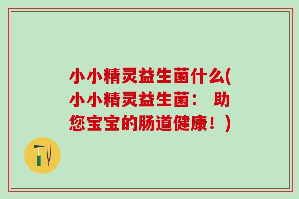 小小精灵益生菌什么(小小精灵益生菌: 助您宝宝的肠道健康!) 小小精灵益生菌什么(小小精灵益生菌: 助您宝宝的肠道健康!)
