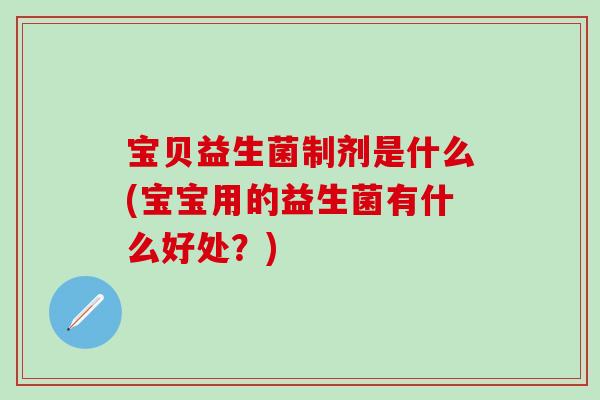 宝贝益生菌制剂是什么(宝宝用的益生菌有什么好处？)