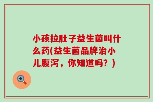 小孩拉肚子益生菌叫什么药(益生菌品牌小儿，你知道吗？)