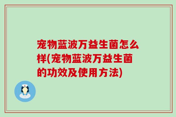 宠物蓝波万益生菌怎么样(宠物蓝波万益生菌的功效及使用方法) 宠物蓝波万益生菌怎么样(宠物蓝波万益生菌的功效及使用方法)
