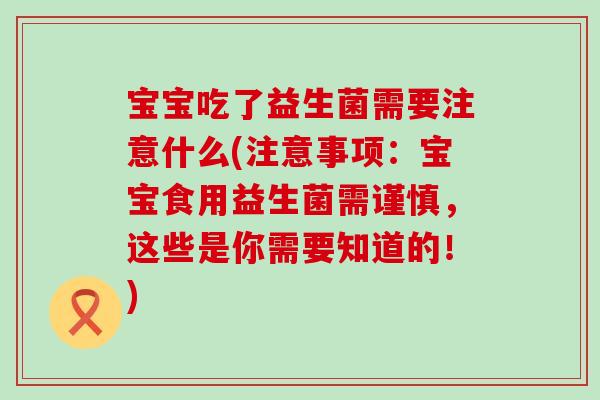 宝宝吃了益生菌需要注意什么(注意事项:宝宝食用益生菌需谨慎,这些是你需要知道的!) 宝宝吃了益生菌需要注意什么(注意事项:宝宝食用益生菌需谨慎,这些是你需要知道的!)