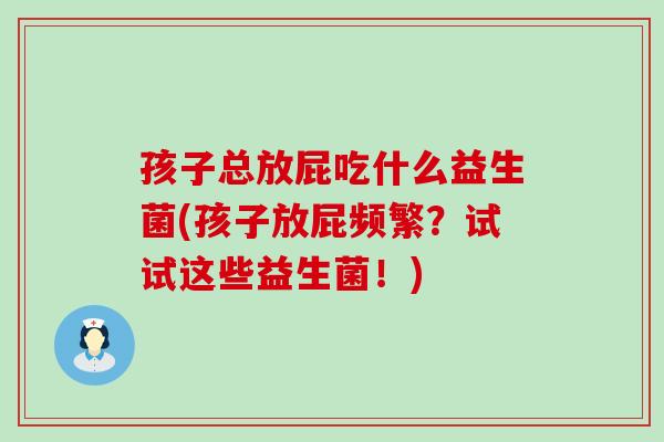 孩子总放屁吃什么益生菌(孩子放屁频繁?试试这些益生菌!) 孩子总放屁吃什么益生菌(孩子放屁频繁?试试这些益生菌!)