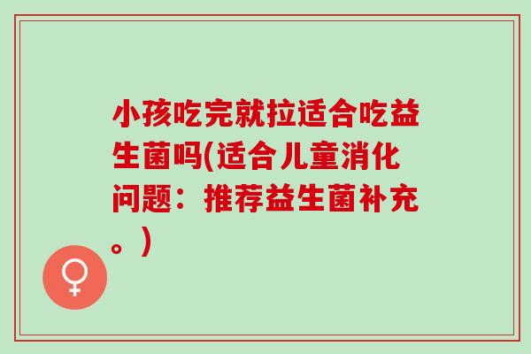小孩吃完就拉适合吃益生菌吗(适合儿童消化问题:推荐益生菌补充。) 小孩吃完就拉适合吃益生菌吗(适合儿童消化问题:推荐益生菌补充。)