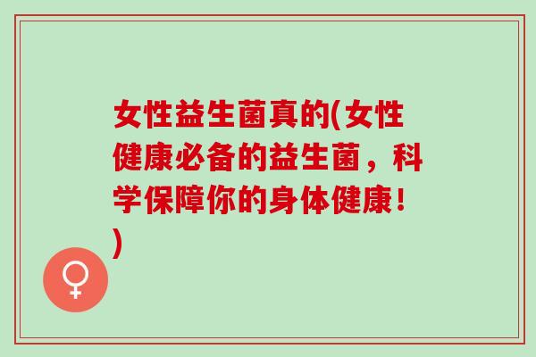 女性益生菌真的(女性健康必备的益生菌,科学保障你的身体健康!) 女性益生菌真的(女性健康必备的益生菌,科学保障你的身体健康!)