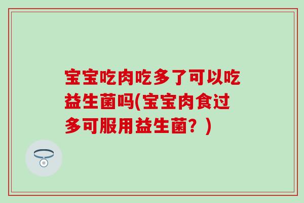 宝宝吃肉吃多了可以吃益生菌吗(宝宝肉食过多可服用益生菌?) 宝宝吃肉吃多了可以吃益生菌吗(宝宝肉食过多可服用益生菌?)