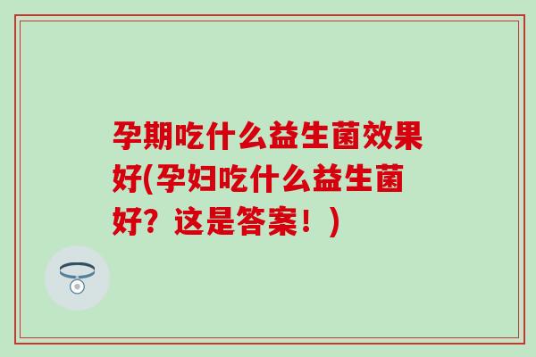 孕期吃什么益生菌效果好(孕妇吃什么益生菌好？这是答案！)