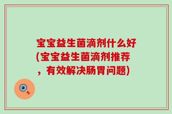 宝宝益生菌滴剂什么好(宝宝益生菌滴剂推荐,有效解决肠胃问题) 宝宝益生菌滴剂什么好(宝宝益生菌滴剂推荐,有效解决肠胃问题)