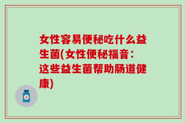 女性容易吃什么益生菌(女性福音:这些益生菌帮助肠道健康) 女性容易吃什么益生菌(女性福音:这些益生菌帮助肠道健康)
