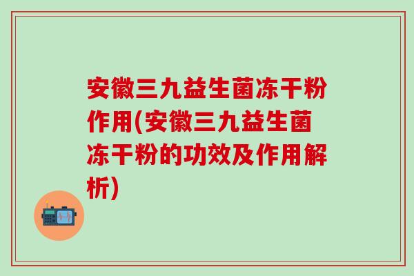 安徽三九益生菌冻干粉作用(安徽三九益生菌冻干粉的功效及作用解析) 安徽三九益生菌冻干粉作用(安徽三九益生菌冻干粉的功效及作用解析)