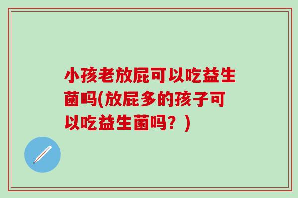 小孩老放屁可以吃益生菌吗(放屁多的孩子可以吃益生菌吗？)