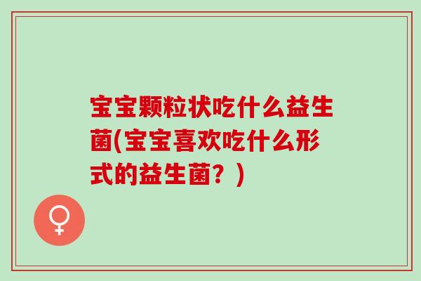 宝宝颗粒状吃什么益生菌(宝宝喜欢吃什么形式的益生菌？)