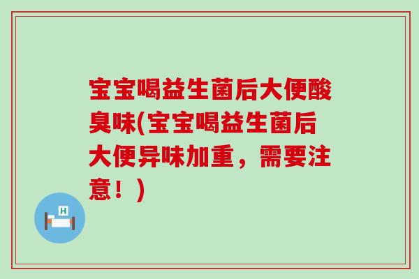宝宝喝益生菌后大便酸臭味(宝宝喝益生菌后大便异味加重，需要注意！)