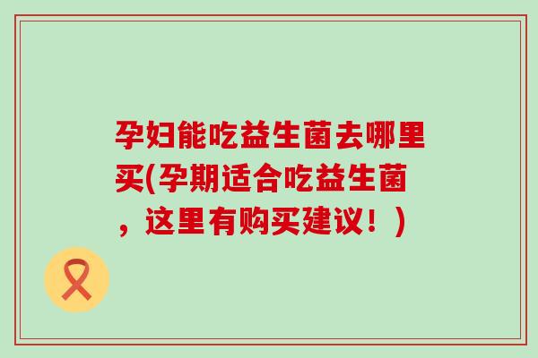 孕妇能吃益生菌去哪里买(孕期适合吃益生菌，这里有购买建议！)