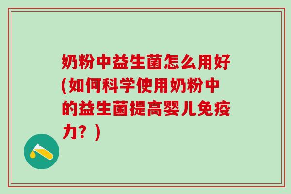 奶粉中益生菌怎么用好(如何科学使用奶粉中的益生菌提高婴儿力?) 奶粉中益生菌怎么用好(如何科学使用奶粉中的益生菌提高婴儿力?)