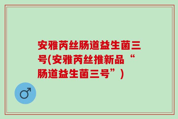 安雅芮丝肠道益生菌三号(安雅芮丝推新品“肠道益生菌三号”)