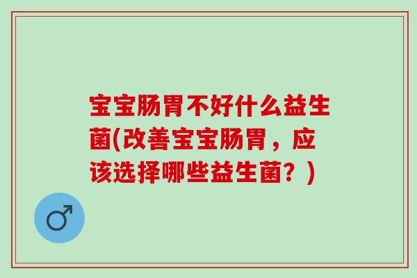 宝宝肠胃不好什么益生菌(改善宝宝肠胃,应该选择哪些益生菌?) 宝宝肠胃不好什么益生菌(改善宝宝肠胃,应该选择哪些益生菌?)