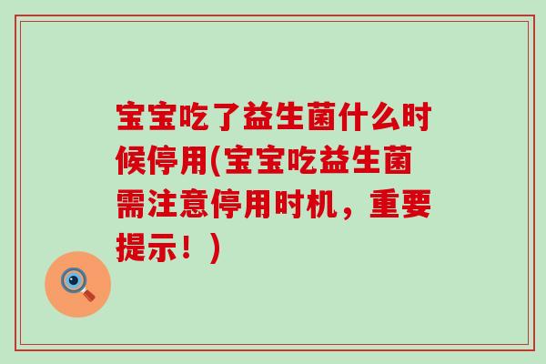 宝宝吃了益生菌什么时候停用(宝宝吃益生菌需注意停用时机,重要提示!) 宝宝吃了益生菌什么时候停用(宝宝吃益生菌需注意停用时机,重要提示!)