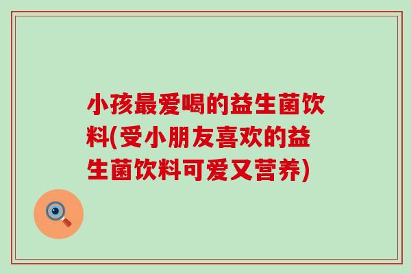 小孩爱喝的益生菌饮料(受小朋友喜欢的益生菌饮料可爱又营养) 小孩爱喝的益生菌饮料(受小朋友喜欢的益生菌饮料可爱又营养)