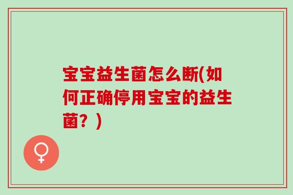 宝宝益生菌怎么断(如何正确停用宝宝的益生菌?) 宝宝益生菌怎么断(如何正确停用宝宝的益生菌?)
