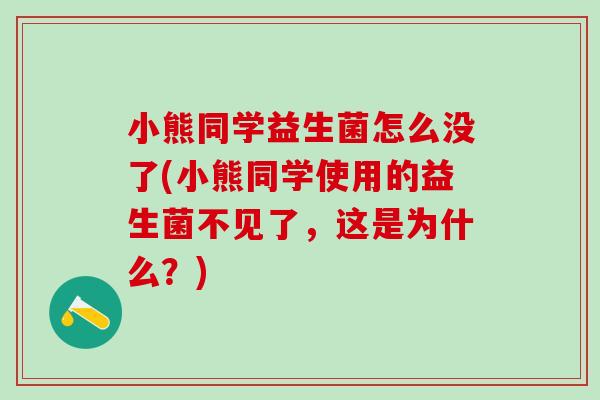 小熊同学益生菌怎么没了(小熊同学使用的益生菌不见了,这是为什么?) 小熊同学益生菌怎么没了(小熊同学使用的益生菌不见了,这是为什么?)