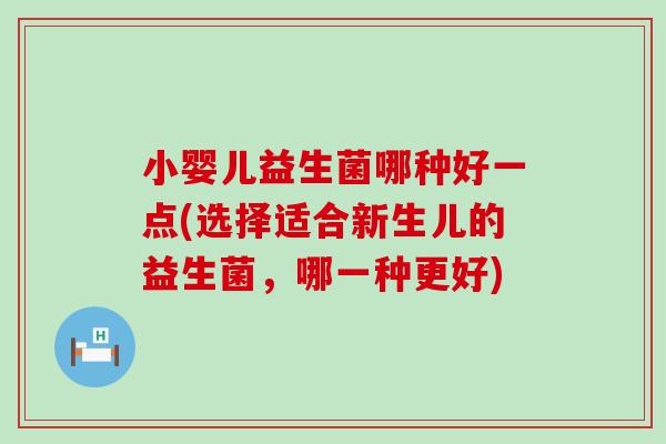 小婴儿益生菌哪种好一点(选择适合新生儿的益生菌，哪一种更好)