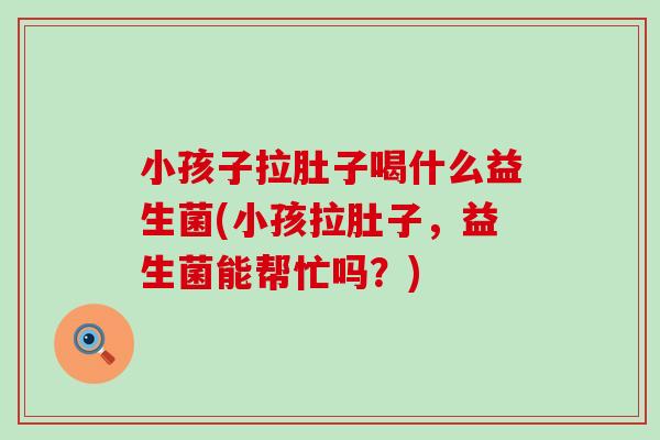 小孩子拉肚子喝什么益生菌(小孩拉肚子,益生菌能帮忙吗?) 小孩子拉肚子喝什么益生菌(小孩拉肚子,益生菌能帮忙吗?)
