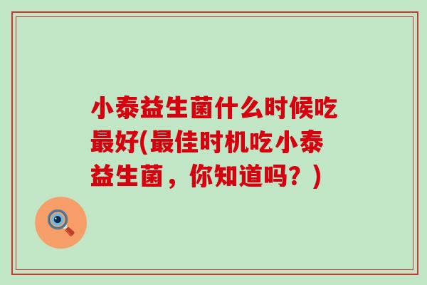小泰益生菌什么时候吃好(佳时机吃小泰益生菌，你知道吗？)
