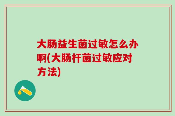 大肠益生菌怎么办啊(大肠杆菌应对方法)
