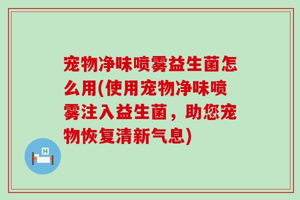宠物净味喷雾益生菌怎么用(使用宠物净味喷雾注入益生菌，助您宠物恢复清新气息)