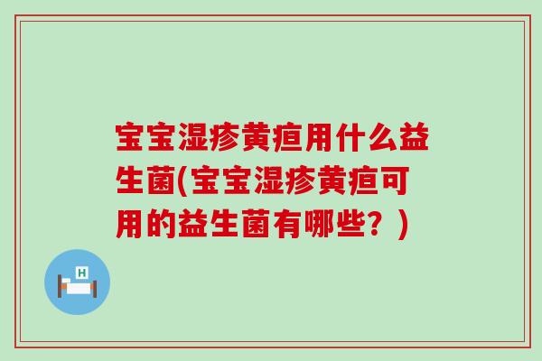 宝宝黄疸用什么益生菌(宝宝黄疸可用的益生菌有哪些?) 宝宝黄疸用什么益生菌(宝宝黄疸可用的益生菌有哪些?)