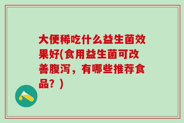 大便稀吃什么益生菌效果好(食用益生菌可改善,有哪些推荐食品?) 大便稀吃什么益生菌效果好(食用益生菌可改善,有哪些推荐食品?)
