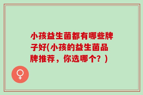 小孩益生菌都有哪些牌子好(小孩的益生菌品牌推荐,你选哪个?) 小孩益生菌都有哪些牌子好(小孩的益生菌品牌推荐,你选哪个?)