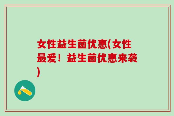 女性益生菌优惠(女性爱!益生菌优惠来袭) 女性益生菌优惠(女性爱!益生菌优惠来袭)