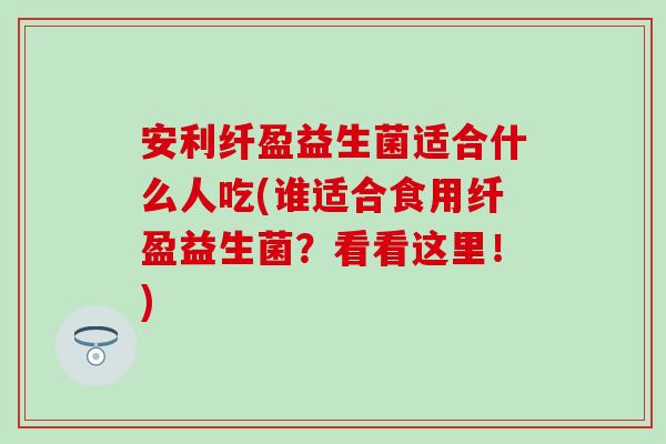 安利纤盈益生菌适合什么人吃(谁适合食用纤盈益生菌？看看这里！)