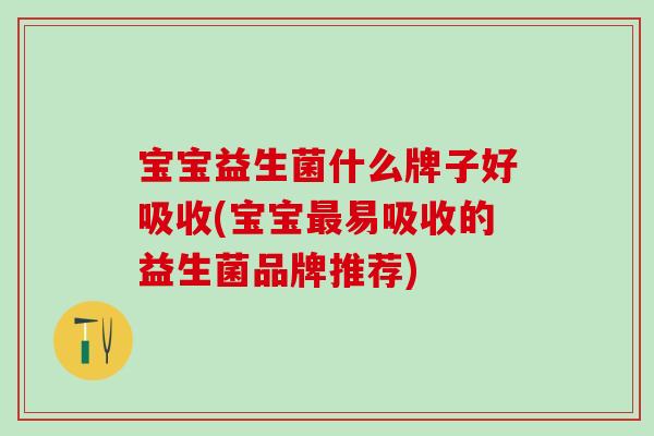 宝宝益生菌什么牌子好吸收(宝宝易吸收的益生菌品牌推荐) 宝宝益生菌什么牌子好吸收(宝宝易吸收的益生菌品牌推荐)