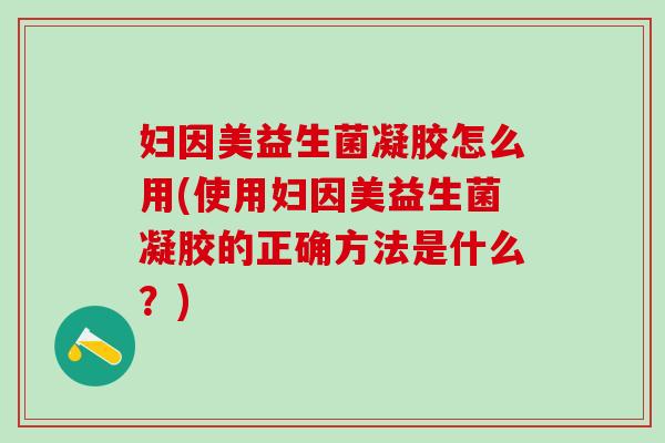 妇因美益生菌凝胶怎么用(使用妇因美益生菌凝胶的正确方法是什么?) 妇因美益生菌凝胶怎么用(使用妇因美益生菌凝胶的正确方法是什么?)