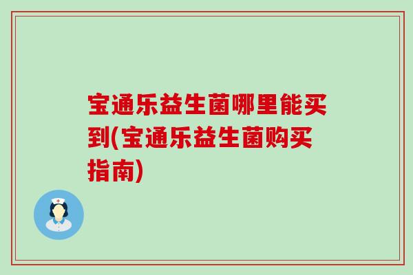 宝通乐益生菌哪里能买到(宝通乐益生菌购买指南) 宝通乐益生菌哪里能买到(宝通乐益生菌购买指南)