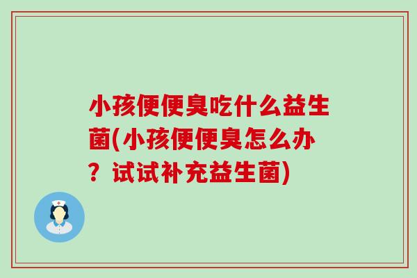 小孩便便臭吃什么益生菌(小孩便便臭怎么办?试试补充益生菌) 小孩便便臭吃什么益生菌(小孩便便臭怎么办?试试补充益生菌)