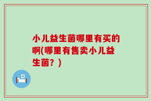 小儿益生菌哪里有买的啊(哪里有售卖小儿益生菌？)